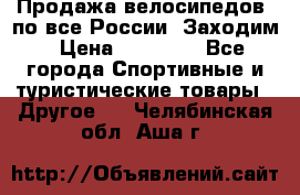 Продажа велосипедов, по все России. Заходим › Цена ­ 10 800 - Все города Спортивные и туристические товары » Другое   . Челябинская обл.,Аша г.